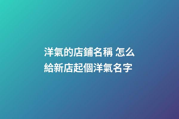 洋氣的店鋪名稱 怎么給新店起個洋氣名字-第1張-店鋪起名-玄機派